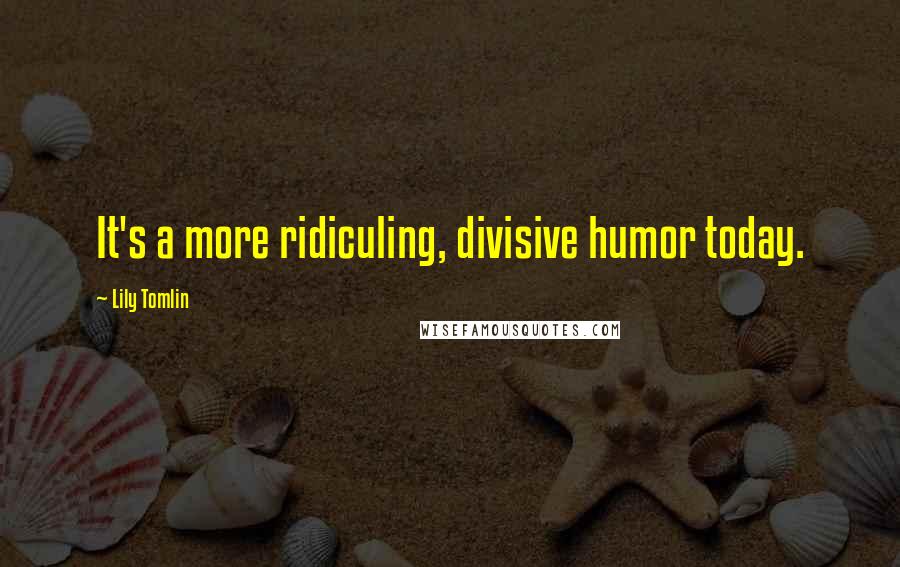 Lily Tomlin Quotes: It's a more ridiculing, divisive humor today.