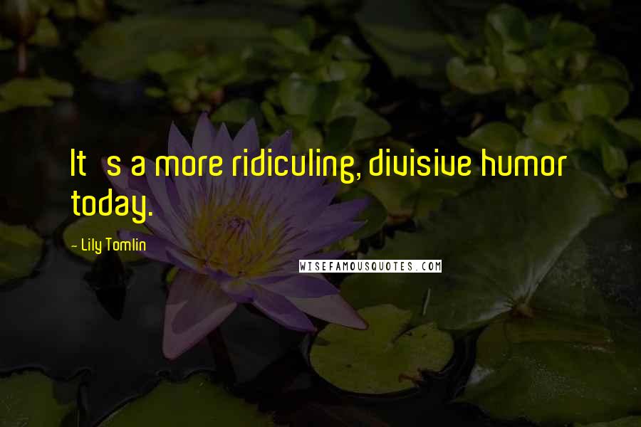 Lily Tomlin Quotes: It's a more ridiculing, divisive humor today.