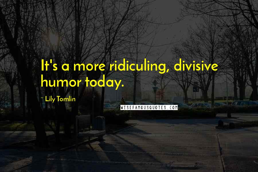 Lily Tomlin Quotes: It's a more ridiculing, divisive humor today.