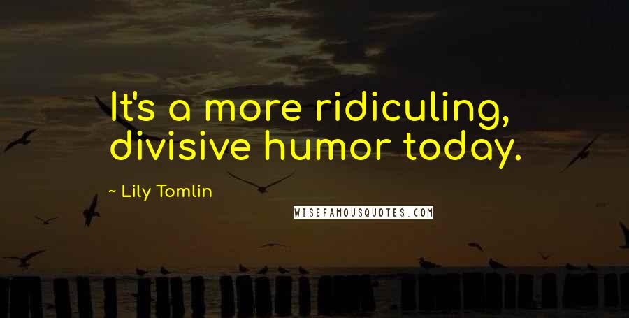 Lily Tomlin Quotes: It's a more ridiculing, divisive humor today.