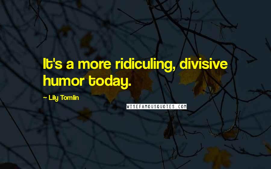 Lily Tomlin Quotes: It's a more ridiculing, divisive humor today.