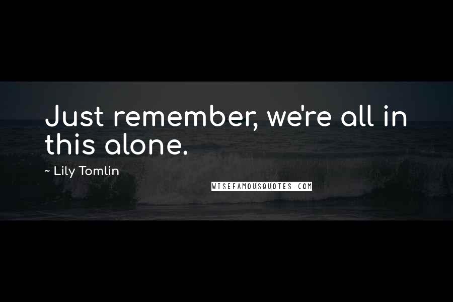 Lily Tomlin Quotes: Just remember, we're all in this alone.