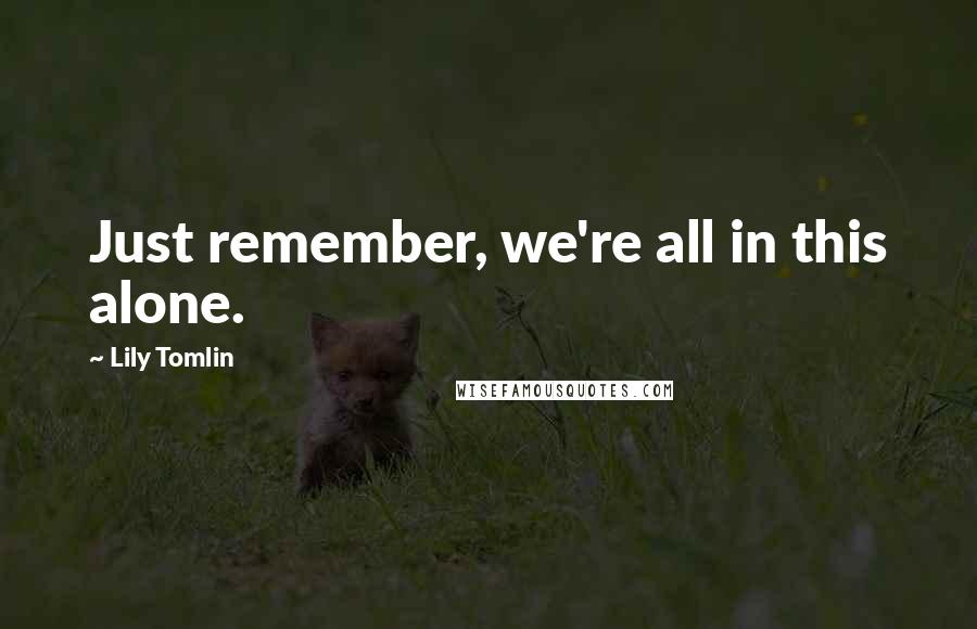 Lily Tomlin Quotes: Just remember, we're all in this alone.