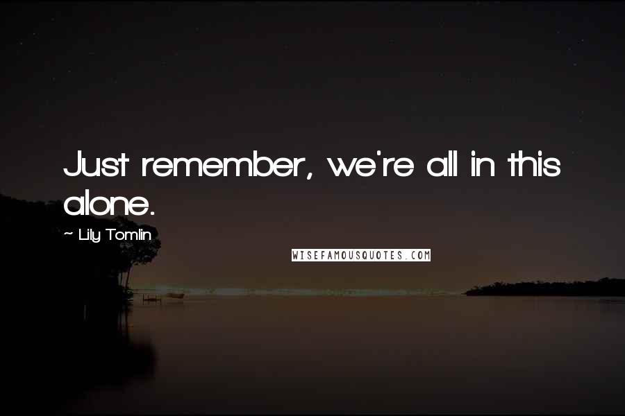 Lily Tomlin Quotes: Just remember, we're all in this alone.