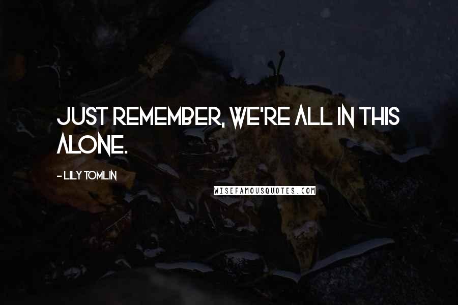 Lily Tomlin Quotes: Just remember, we're all in this alone.