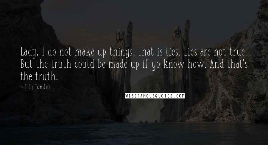 Lily Tomlin Quotes: Lady, I do not make up things. That is lies. Lies are not true. But the truth could be made up if yo know how. And that's the truth.