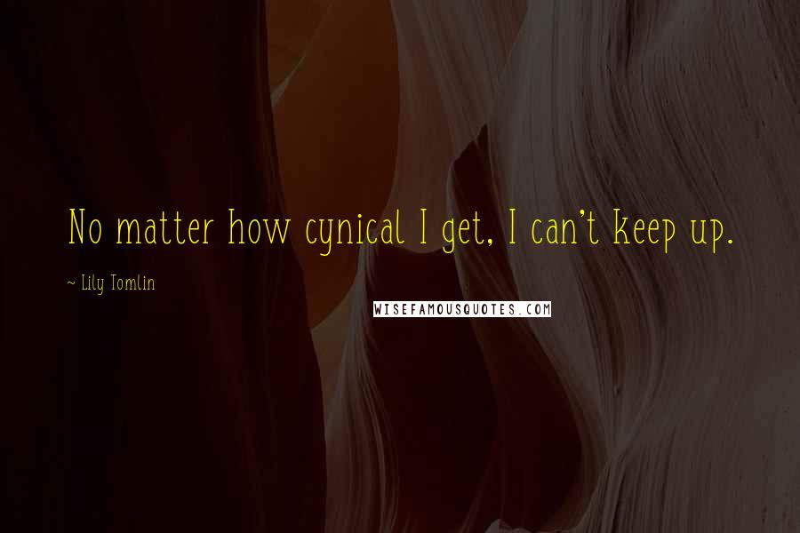 Lily Tomlin Quotes: No matter how cynical I get, I can't keep up.