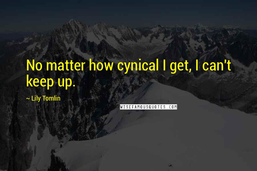 Lily Tomlin Quotes: No matter how cynical I get, I can't keep up.