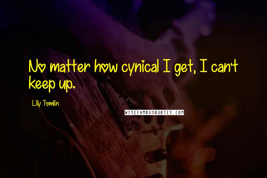 Lily Tomlin Quotes: No matter how cynical I get, I can't keep up.