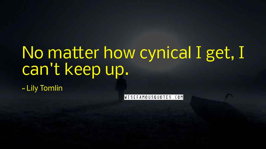 Lily Tomlin Quotes: No matter how cynical I get, I can't keep up.