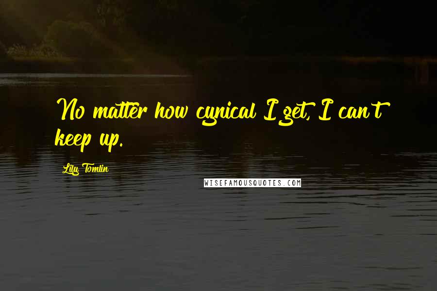 Lily Tomlin Quotes: No matter how cynical I get, I can't keep up.