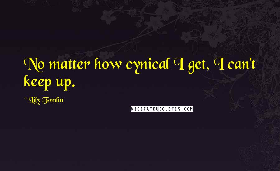 Lily Tomlin Quotes: No matter how cynical I get, I can't keep up.