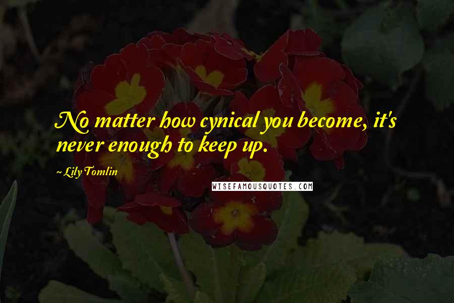 Lily Tomlin Quotes: No matter how cynical you become, it's never enough to keep up.