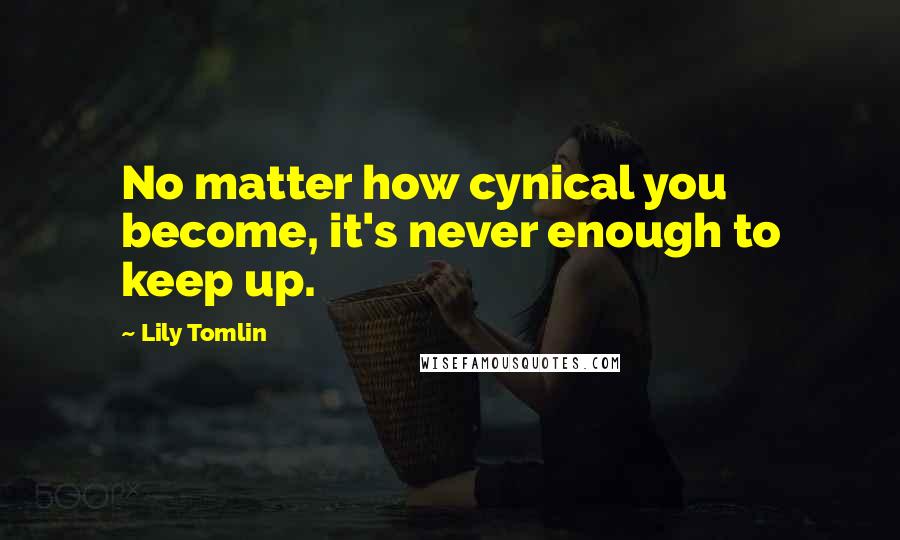 Lily Tomlin Quotes: No matter how cynical you become, it's never enough to keep up.