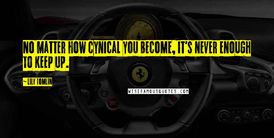 Lily Tomlin Quotes: No matter how cynical you become, it's never enough to keep up.