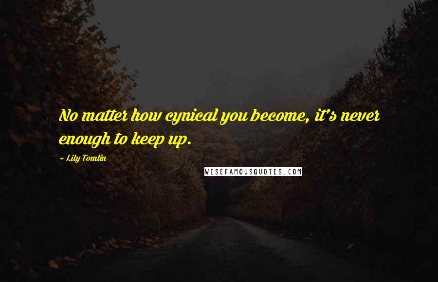 Lily Tomlin Quotes: No matter how cynical you become, it's never enough to keep up.