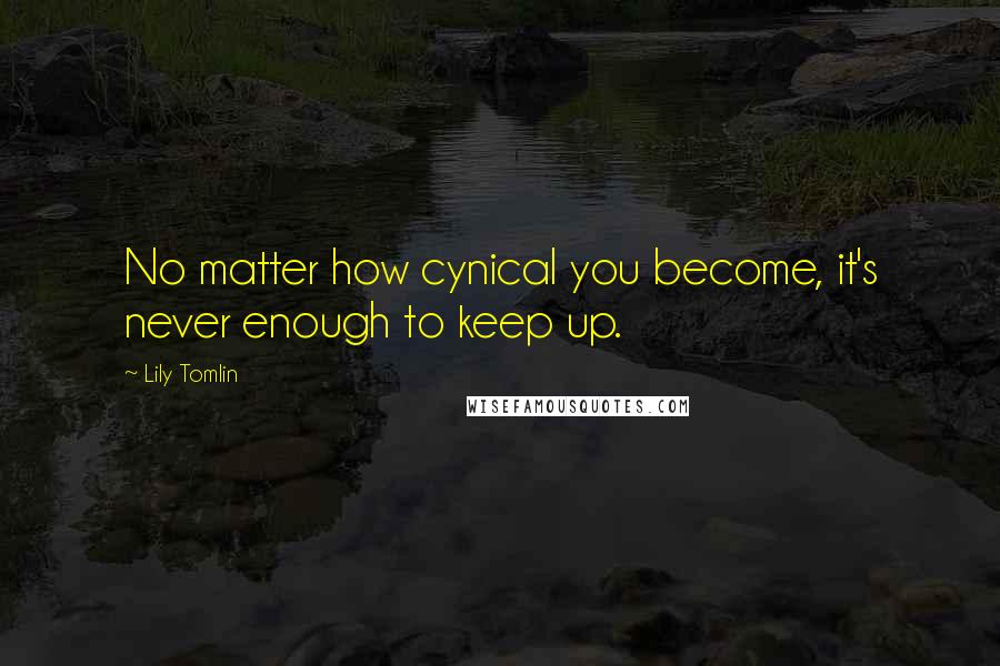 Lily Tomlin Quotes: No matter how cynical you become, it's never enough to keep up.