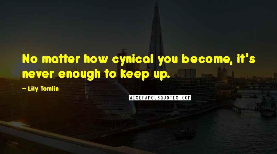 Lily Tomlin Quotes: No matter how cynical you become, it's never enough to keep up.