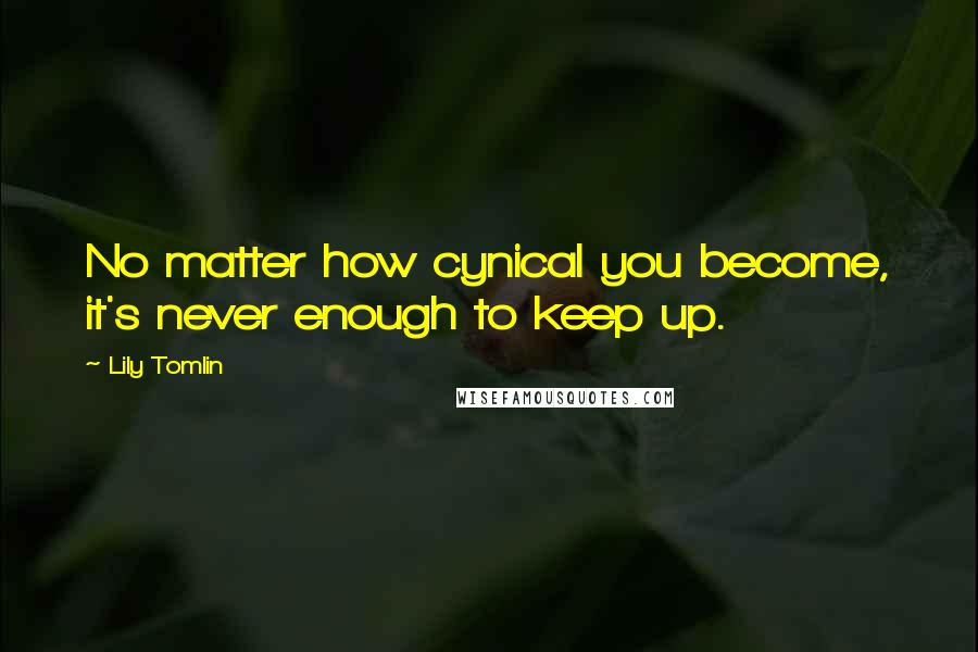 Lily Tomlin Quotes: No matter how cynical you become, it's never enough to keep up.