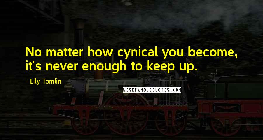 Lily Tomlin Quotes: No matter how cynical you become, it's never enough to keep up.