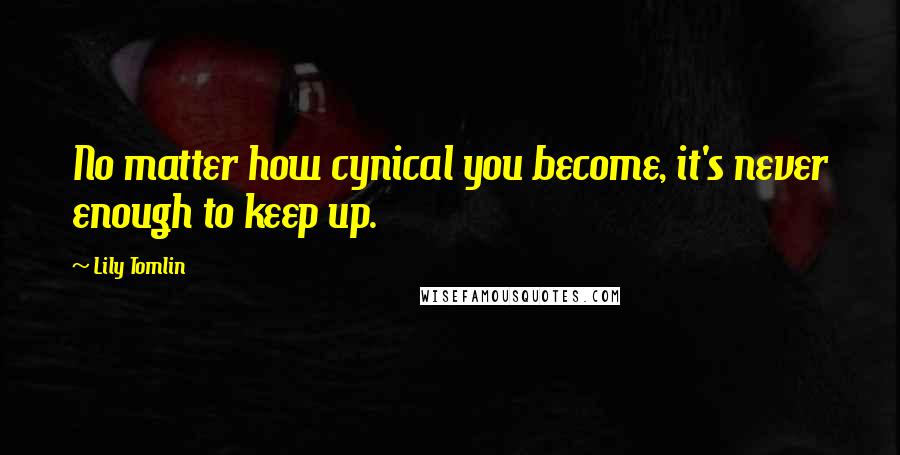 Lily Tomlin Quotes: No matter how cynical you become, it's never enough to keep up.