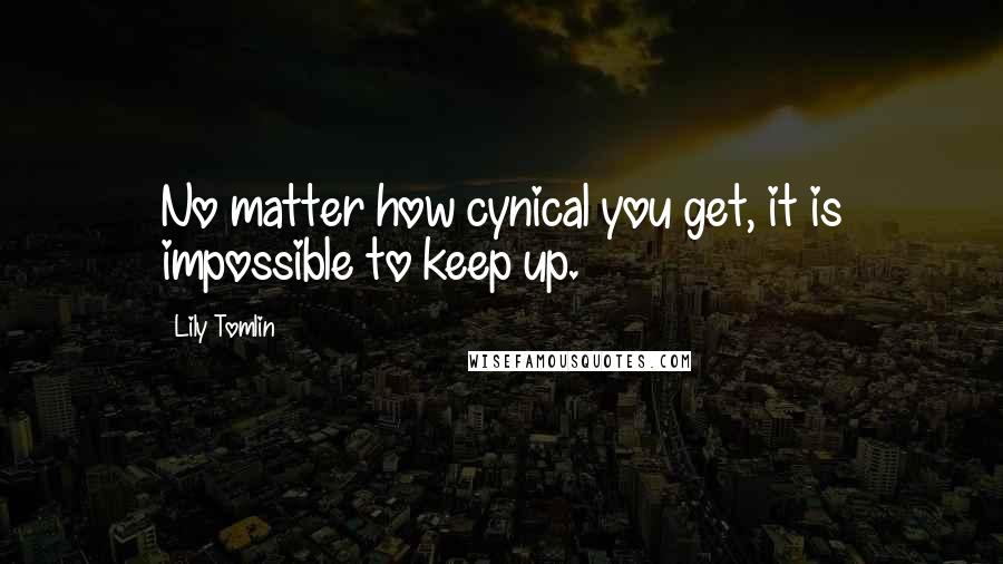 Lily Tomlin Quotes: No matter how cynical you get, it is impossible to keep up.