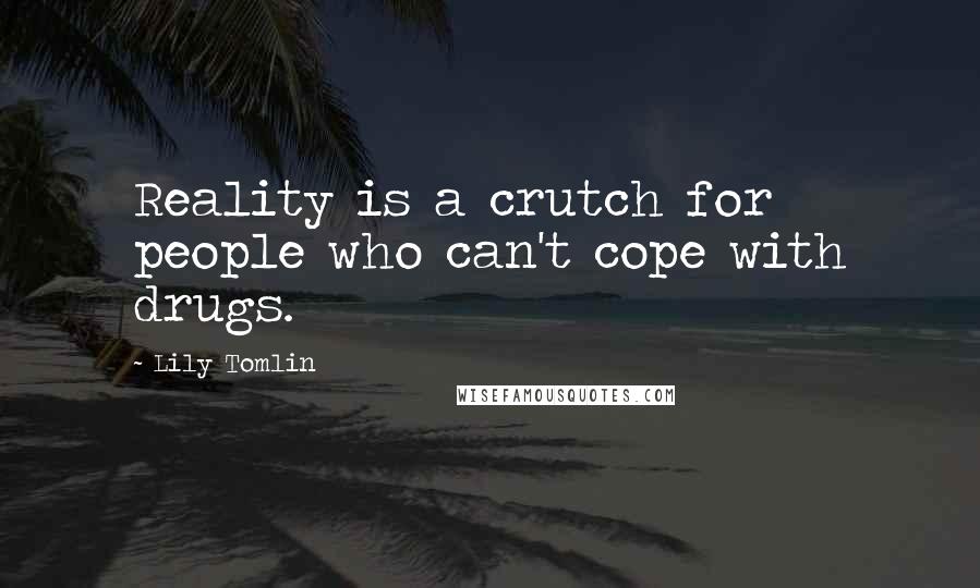 Lily Tomlin Quotes: Reality is a crutch for people who can't cope with drugs.