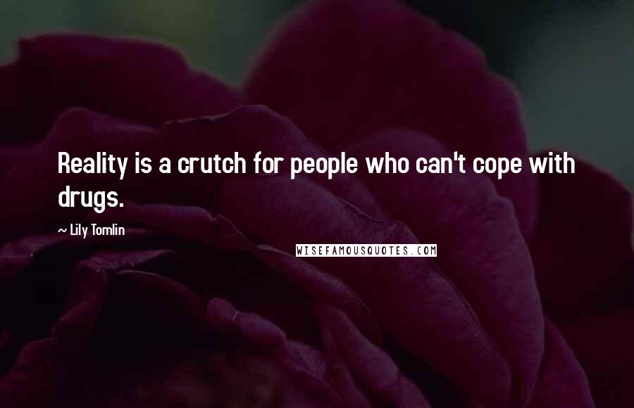Lily Tomlin Quotes: Reality is a crutch for people who can't cope with drugs.