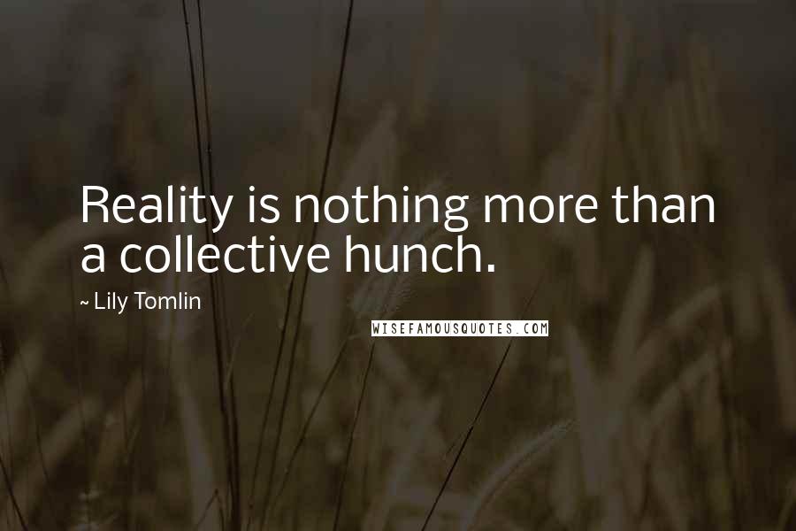 Lily Tomlin Quotes: Reality is nothing more than a collective hunch.