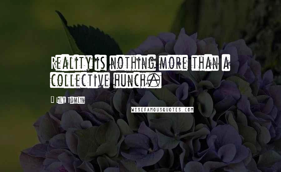 Lily Tomlin Quotes: Reality is nothing more than a collective hunch.