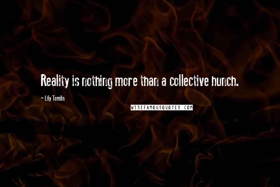 Lily Tomlin Quotes: Reality is nothing more than a collective hunch.