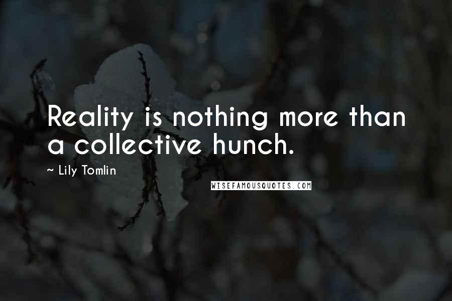 Lily Tomlin Quotes: Reality is nothing more than a collective hunch.