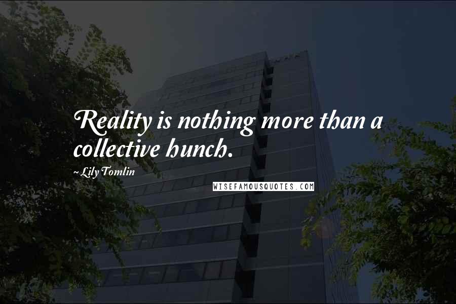 Lily Tomlin Quotes: Reality is nothing more than a collective hunch.