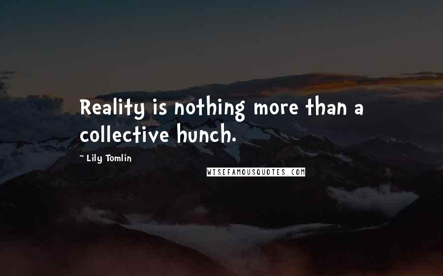 Lily Tomlin Quotes: Reality is nothing more than a collective hunch.