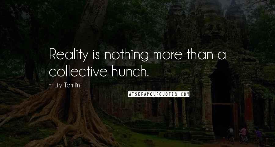 Lily Tomlin Quotes: Reality is nothing more than a collective hunch.