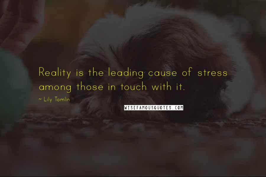 Lily Tomlin Quotes: Reality is the leading cause of stress among those in touch with it.
