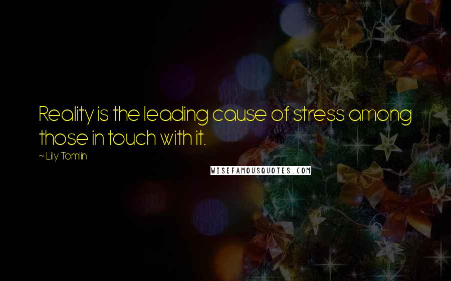 Lily Tomlin Quotes: Reality is the leading cause of stress among those in touch with it.