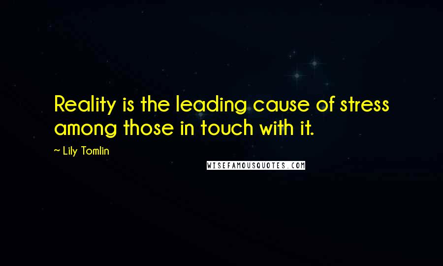 Lily Tomlin Quotes: Reality is the leading cause of stress among those in touch with it.