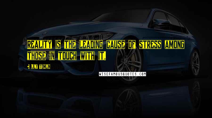 Lily Tomlin Quotes: Reality is the leading cause of stress among those in touch with it.