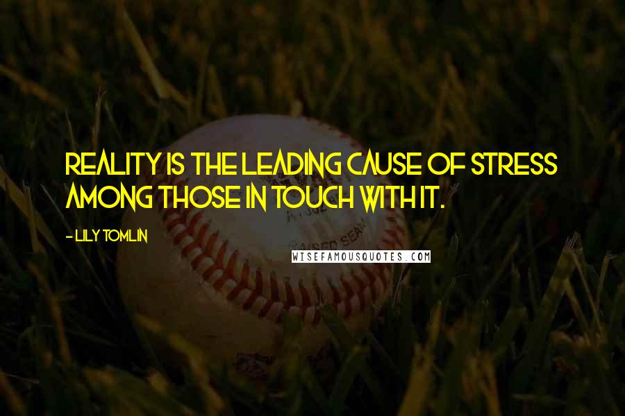 Lily Tomlin Quotes: Reality is the leading cause of stress among those in touch with it.