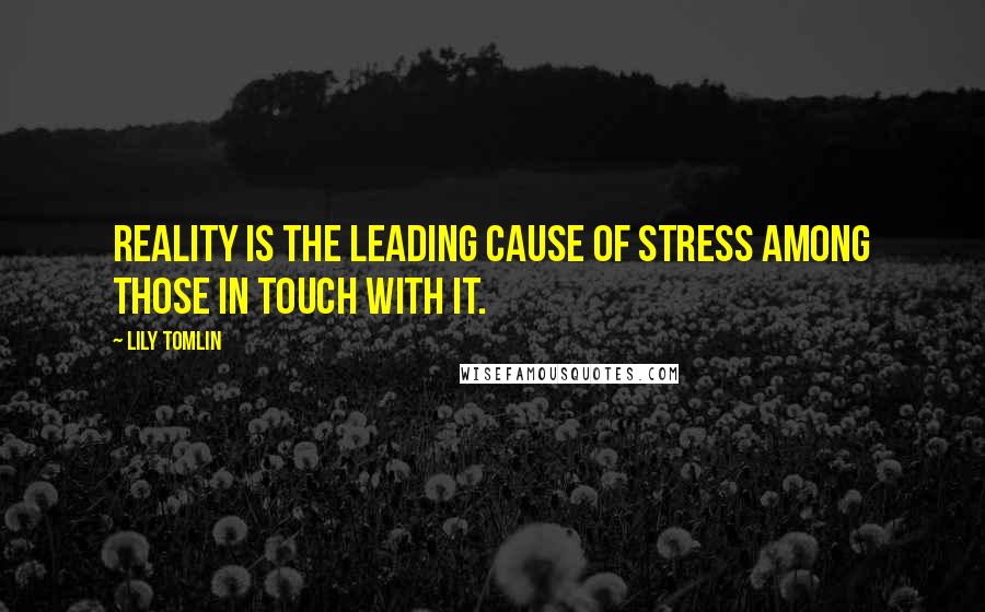 Lily Tomlin Quotes: Reality is the leading cause of stress among those in touch with it.