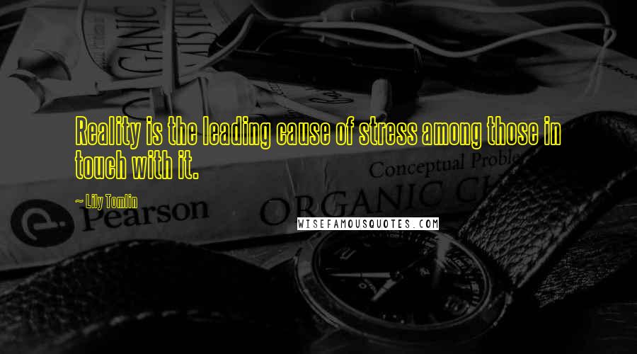 Lily Tomlin Quotes: Reality is the leading cause of stress among those in touch with it.