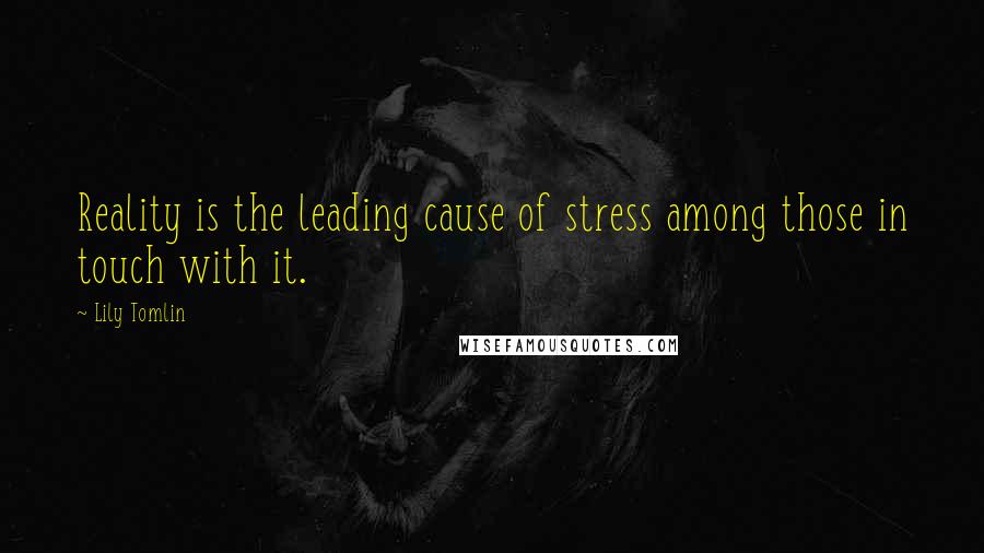 Lily Tomlin Quotes: Reality is the leading cause of stress among those in touch with it.