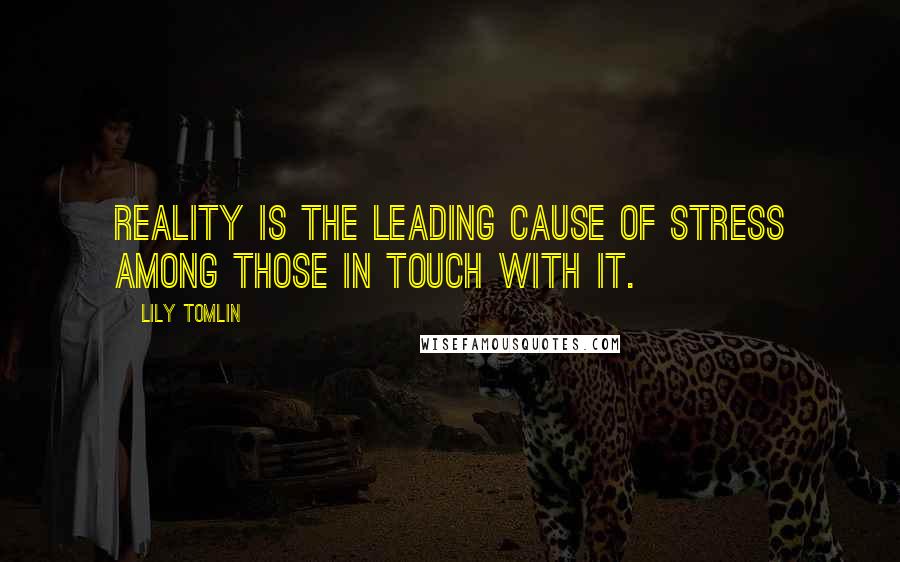 Lily Tomlin Quotes: Reality is the leading cause of stress among those in touch with it.