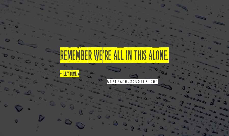 Lily Tomlin Quotes: Remember we're all in this alone.