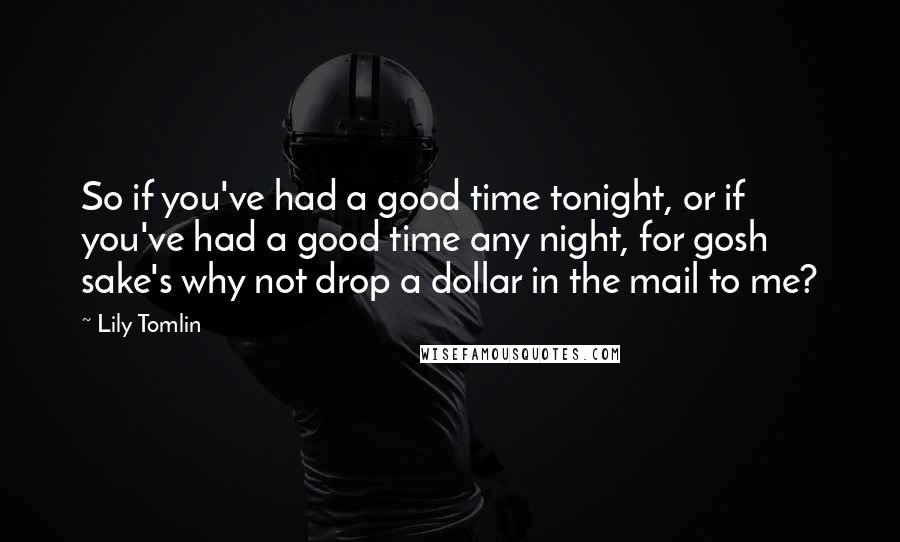 Lily Tomlin Quotes: So if you've had a good time tonight, or if you've had a good time any night, for gosh sake's why not drop a dollar in the mail to me?