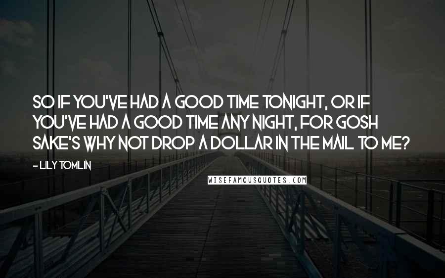 Lily Tomlin Quotes: So if you've had a good time tonight, or if you've had a good time any night, for gosh sake's why not drop a dollar in the mail to me?