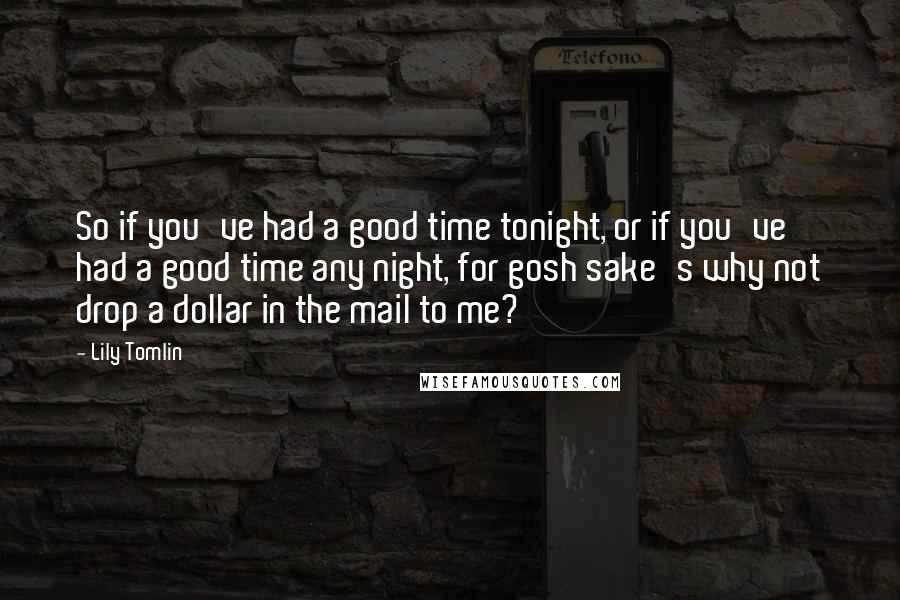 Lily Tomlin Quotes: So if you've had a good time tonight, or if you've had a good time any night, for gosh sake's why not drop a dollar in the mail to me?