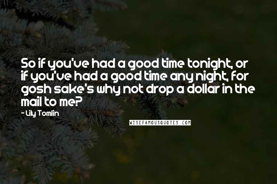 Lily Tomlin Quotes: So if you've had a good time tonight, or if you've had a good time any night, for gosh sake's why not drop a dollar in the mail to me?