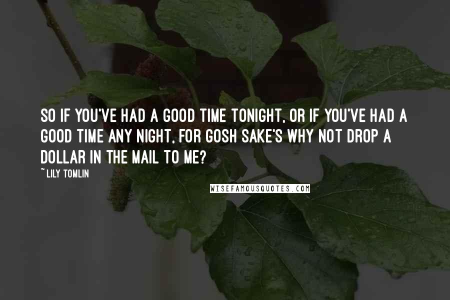 Lily Tomlin Quotes: So if you've had a good time tonight, or if you've had a good time any night, for gosh sake's why not drop a dollar in the mail to me?
